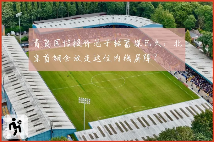 青岛国信报价范子铭蓄谋已久，北京首钢会放走这位内线屏障？