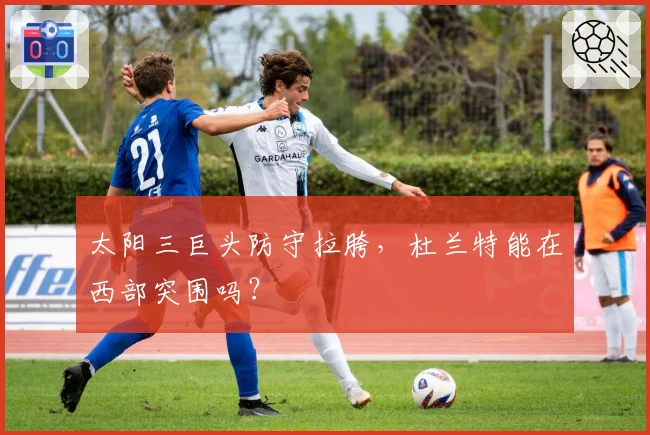 太阳三巨头防守拉胯,杜兰特能在西部突围吗?