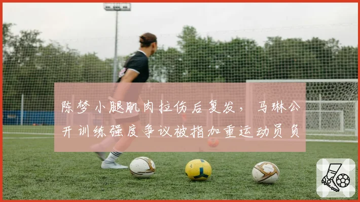 陈梦小腿肌肉拉伤后复发,马琳公开训练强度争议被指加重运动员负担