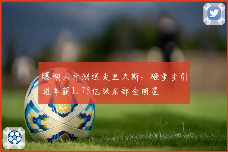 曝湖人计划送走里夫斯，砸重金引进年薪1.75亿级东部全明星