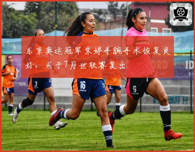 东京奥运冠军朱婷手腕手术恢复良好,或于7月世联赛复出