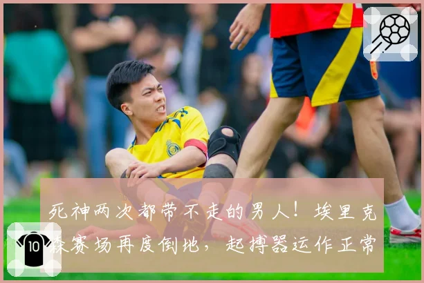 死神两次都带不走的男人!埃里克森赛场再度倒地,起搏器运作正常