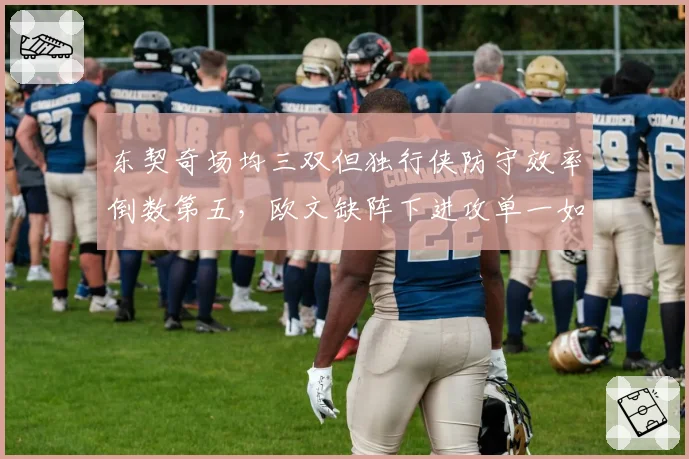 东契奇场均三双但独行侠防守效率倒数第五，欧文缺阵下进攻单一如何冲击季后赛？
