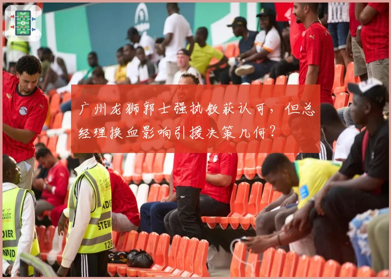 广州龙狮郭士强执教获认可，但总经理换血影响引援决策几何？