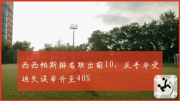 西西帕斯排名跌出前10,反手非受迫失误率升至40%