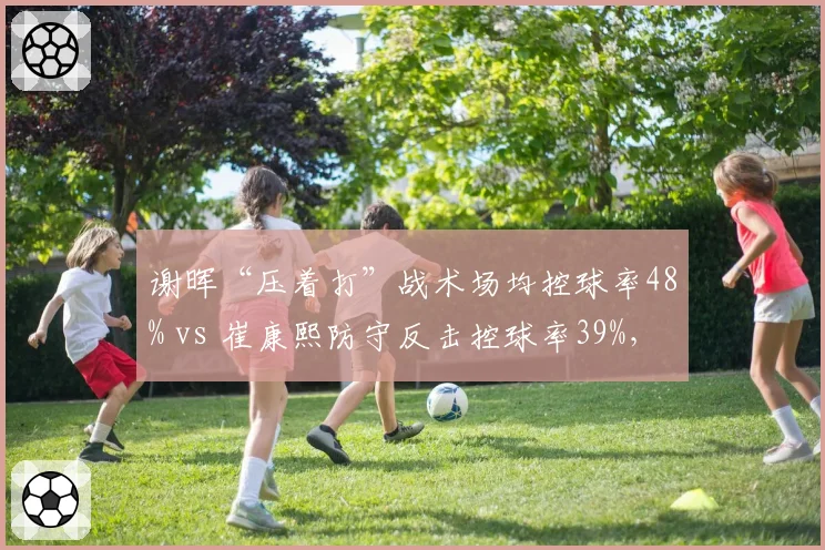 谢晖“压着打”战术场均控球率48% vs 崔康熙防守反击控球率39%，风格对决数据揭秘