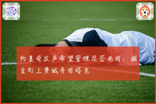 约基奇发声希望管理层签老将，掘金盯上费城弃将塔克