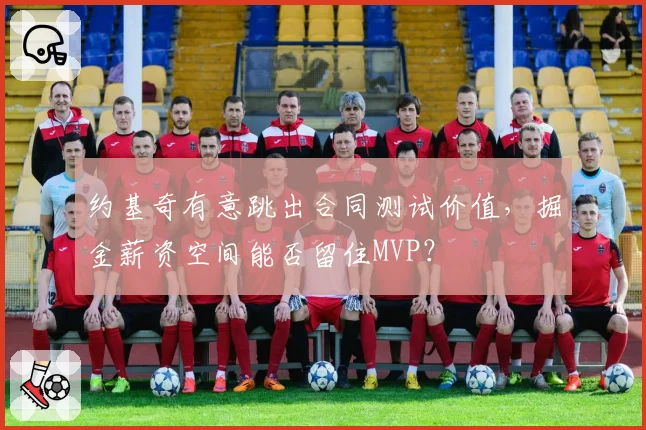 约基奇有意跳出合同测试价值,掘金薪资空间能否留住MVP?