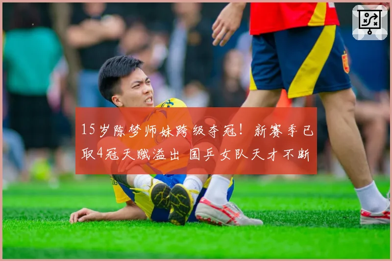 15岁陈梦师妹跨级夺冠!新赛季已取4冠天赋溢出 国乒女队天才不断
