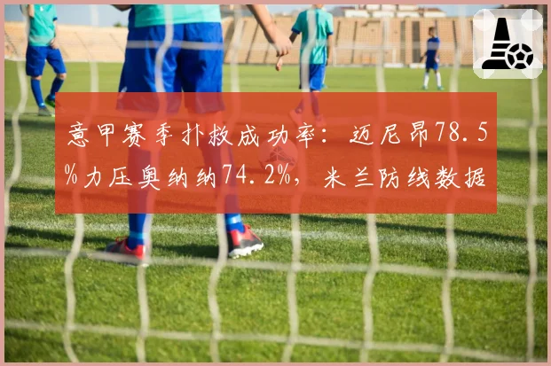 意甲赛季扑救成功率：迈尼昂78.5%力压奥纳纳74.2%，米兰防线数据领先
