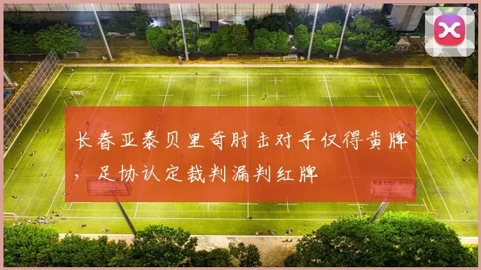 长春亚泰贝里奇肘击对手仅得黄牌，足协认定裁判漏判红牌