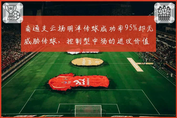 南通支云杨明洋传球成功率95%却无威胁传球,控制型中场的进攻价值何在?