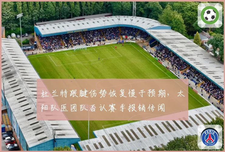 杜兰特跟腱伤势恢复慢于预期,太阳队医团队否认赛季报销传闻