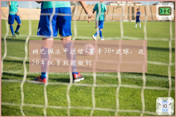姆巴佩法甲连续4赛季30+进球，近50年仅亨利能做到