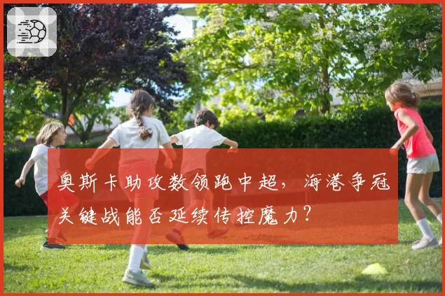 奥斯卡助攻数领跑中超，海港争冠关键战能否延续传控魔力？