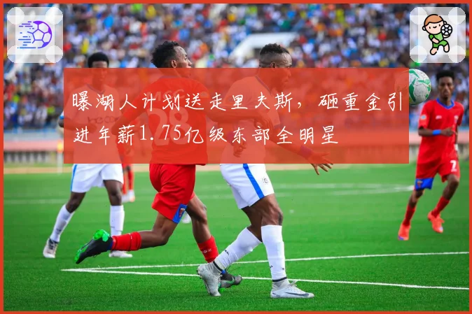 曝湖人计划送走里夫斯，砸重金引进年薪1.75亿级东部全明星