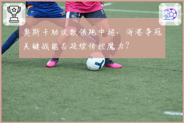 奥斯卡助攻数领跑中超，海港争冠关键战能否延续传控魔力？