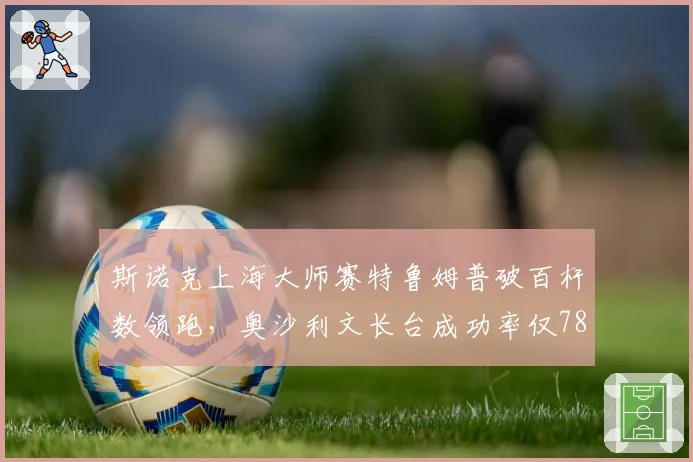 斯诺克上海大师赛特鲁姆普破百杆数领跑，奥沙利文长台成功率仅78%