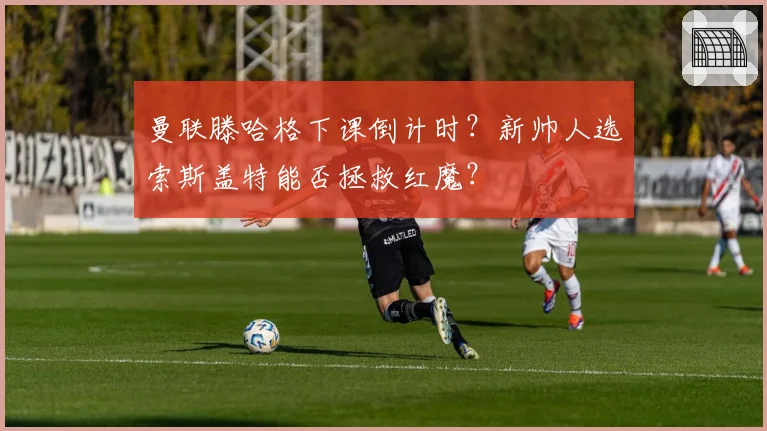 曼联滕哈格下课倒计时？新帅人选索斯盖特能否拯救红魔？