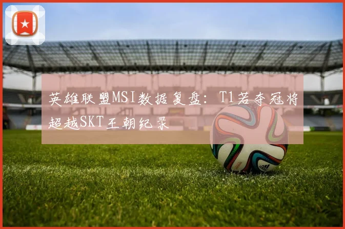 英雄联盟MSI数据复盘：T1若夺冠将超越SKT王朝纪录