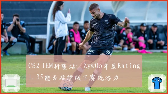 CS2 IEM科隆站:ZywOo年度Rating1.35能否延续线下赛统治力
