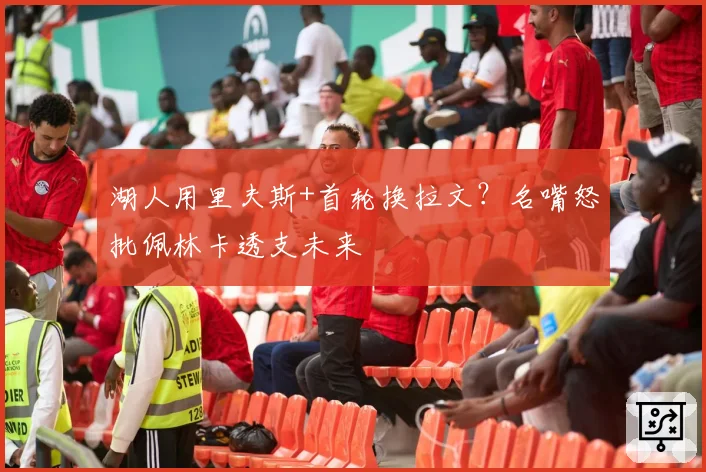 湖人用里夫斯+首轮换拉文?名嘴怒批佩林卡透支未来