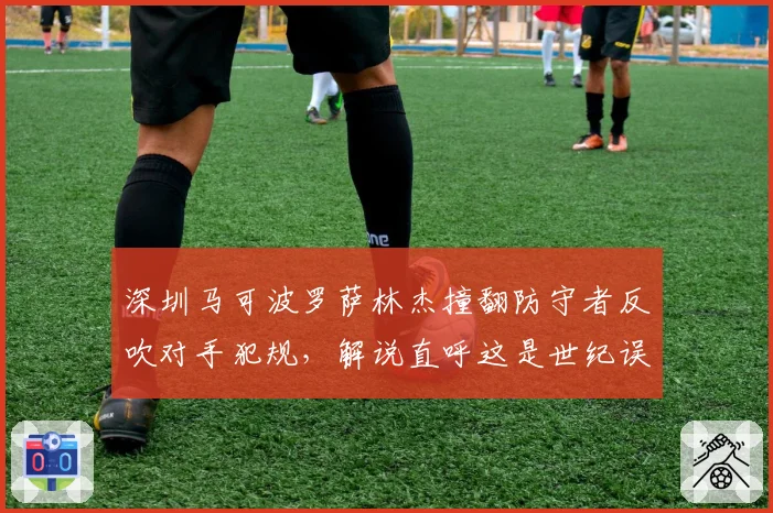 深圳马可波罗萨林杰撞翻防守者反吹对手犯规,解说直呼这是世纪误判