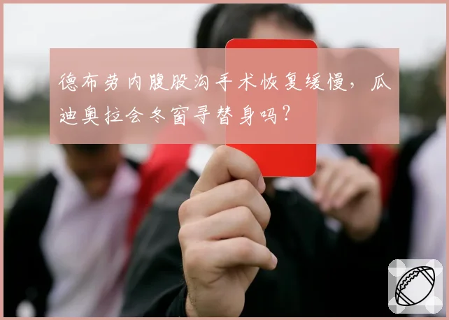 德布劳内腹股沟手术恢复缓慢，瓜迪奥拉会冬窗寻替身吗？