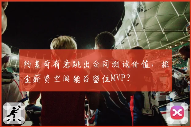 约基奇有意跳出合同测试价值,掘金薪资空间能否留住MVP?