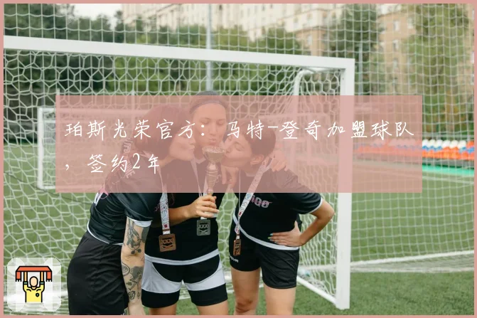 珀斯光荣官方：马特-登奇加盟球队，签约2年