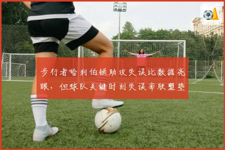 步行者哈利伯顿助攻失误比数据亮眼，但球队关键时刻失误率联盟垫底矛盾凸显