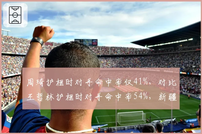 周琦护框时对手命中率仅41%，对比王哲林护框时对手命中率54%，新疆内线价值凸显