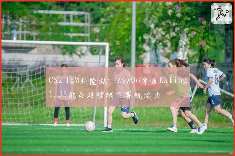 CS2 IEM科隆站:ZywOo年度Rating1.35能否延续线下赛统治力