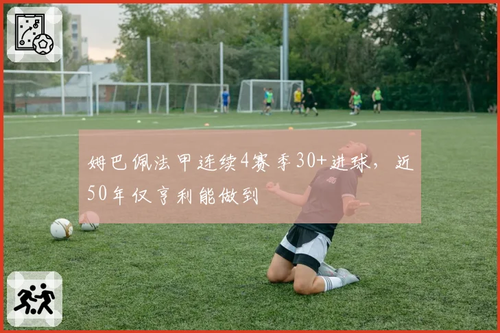 姆巴佩法甲连续4赛季30+进球，近50年仅亨利能做到
