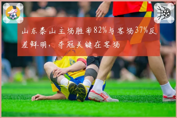 山东泰山主场胜率82%与客场37%反差鲜明,夺冠关键在客场