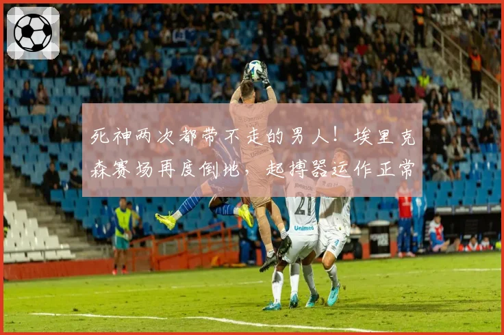 死神两次都带不走的男人!埃里克森赛场再度倒地,起搏器运作正常