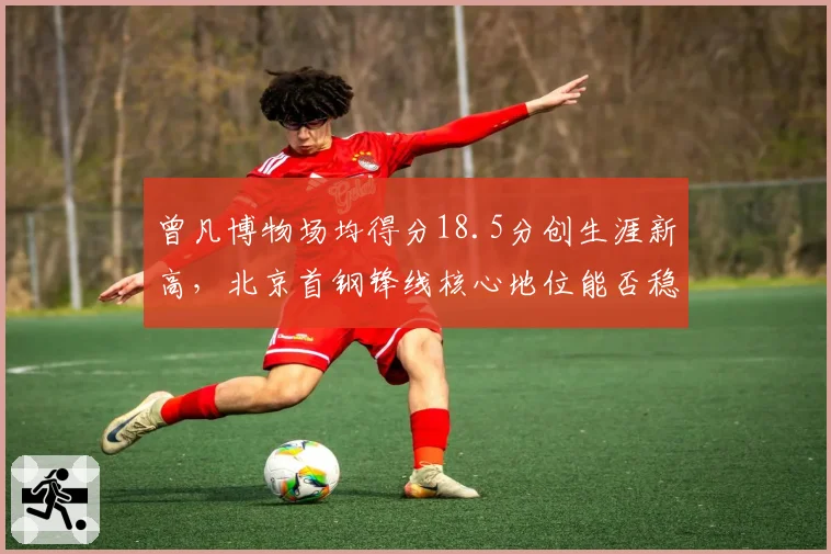曾凡博物场均得分18.5分创生涯新高,北京首钢锋线核心地位能否稳固?