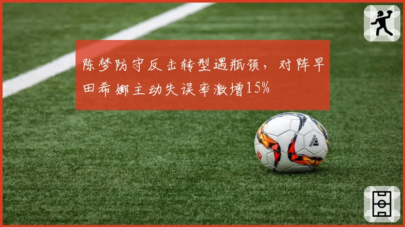陈梦防守反击转型遇瓶颈，对阵早田希娜主动失误率激增15%