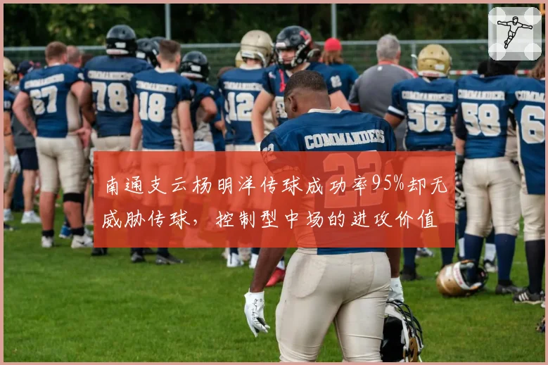 南通支云杨明洋传球成功率95%却无威胁传球,控制型中场的进攻价值何在?