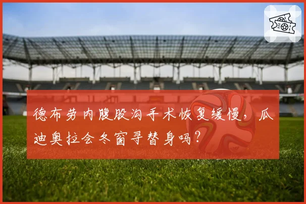 德布劳内腹股沟手术恢复缓慢，瓜迪奥拉会冬窗寻替身吗？