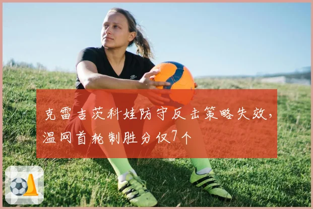 克雷吉茨科娃防守反击策略失效，温网首轮制胜分仅7个