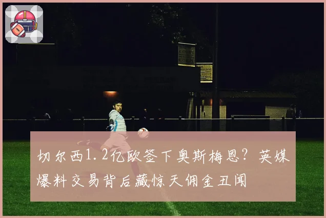 切尔西1.2亿欧签下奥斯梅恩?英媒爆料交易背后藏惊天佣金丑闻